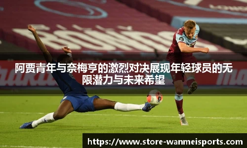 阿贾青年与奈梅亨的激烈对决展现年轻球员的无限潜力与未来希望